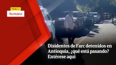 Disidentes de Farc detenidos en Antioquia, ¿qué está pasando?